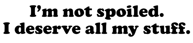 Im_Not_Spoiled_I_Deserve_All_This_Stuff_Text